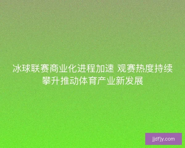 冰球联赛商业化进程加速 观赛热度持续攀升推动体育产业新发展