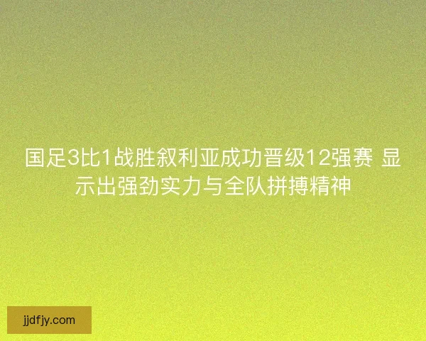 国足3比1战胜叙利亚成功晋级12强赛 显示出强劲实力与全队拼搏精神