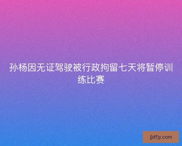 孙杨因无证驾驶被行政拘留七天将暂停训练比赛