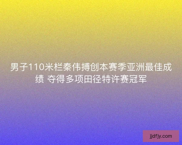 男子110米栏秦伟搏创本赛季亚洲最佳成绩 夺得多项田径特许赛冠军
