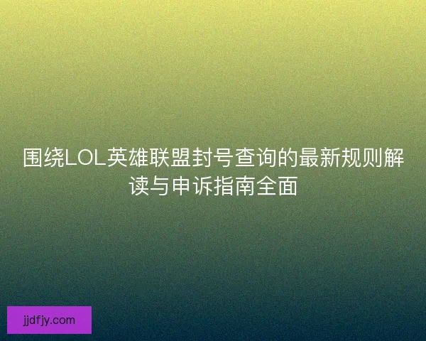 围绕LOL英雄联盟封号查询的最新规则解读与申诉指南全面