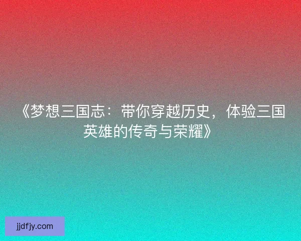 《梦想三国志：带你穿越历史，体验三国英雄的传奇与荣耀》