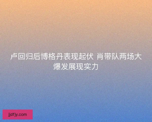 卢回归后博格丹表现起伏 肖带队两场大爆发展现实力