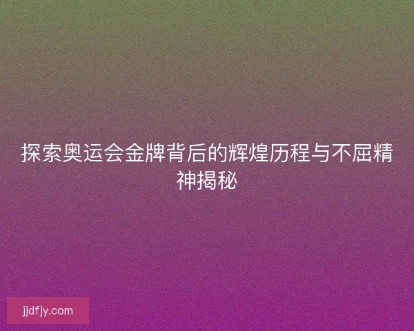 探索奥运会金牌背后的辉煌历程与不屈精神揭秘