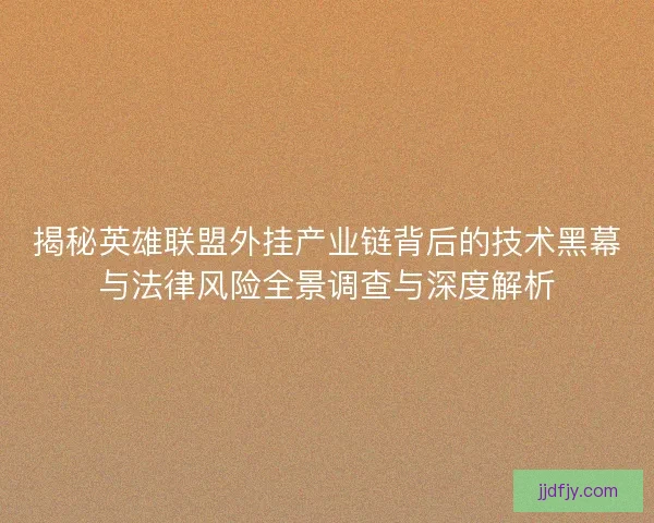 揭秘英雄联盟外挂产业链背后的技术黑幕与法律风险全景调查与深度解析