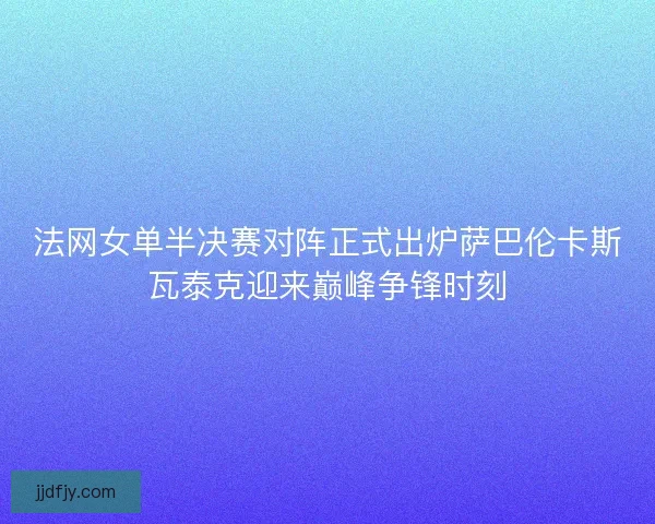 法网女单半决赛对阵正式出炉萨巴伦卡斯瓦泰克迎来巅峰争锋时刻