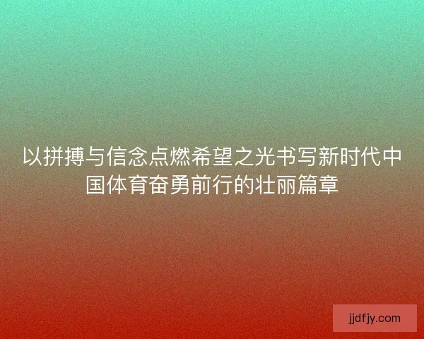 以拼搏与信念点燃希望之光书写新时代中国体育奋勇前行的壮丽篇章