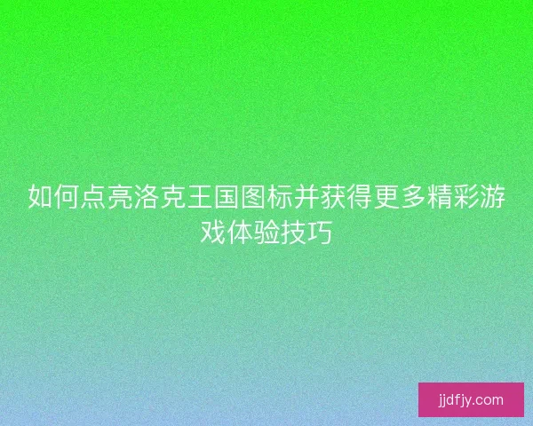 如何点亮洛克王国图标并获得更多精彩游戏体验技巧