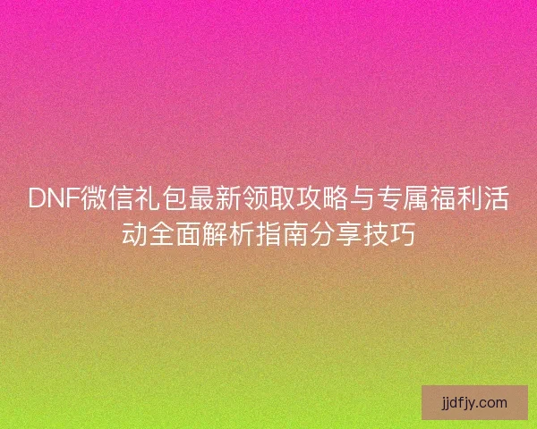 DNF微信礼包最新领取攻略与专属福利活动全面解析指南分享技巧