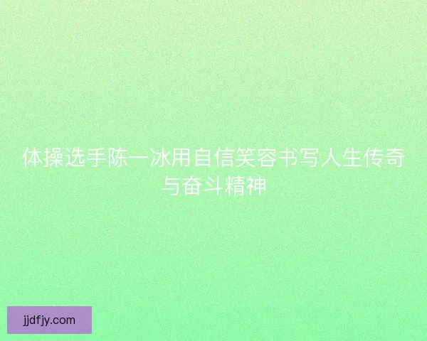 体操选手陈一冰用自信笑容书写人生传奇与奋斗精神